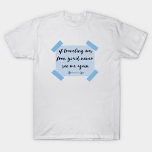 if traveling was free, you'd never see me again T-Shirt